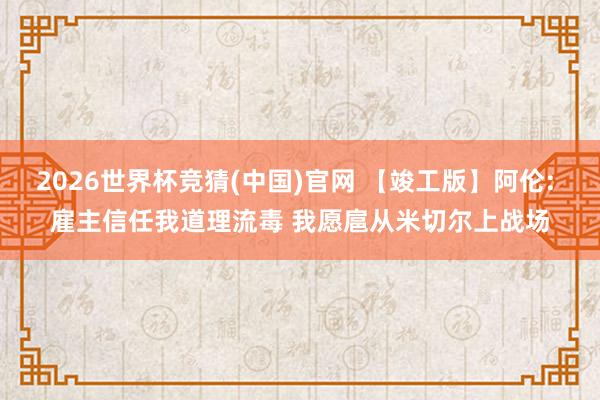 2026世界杯竞猜(中国)官网 【竣工版】阿伦: 雇主信任我道理流毒 我愿扈从米切尔上战场