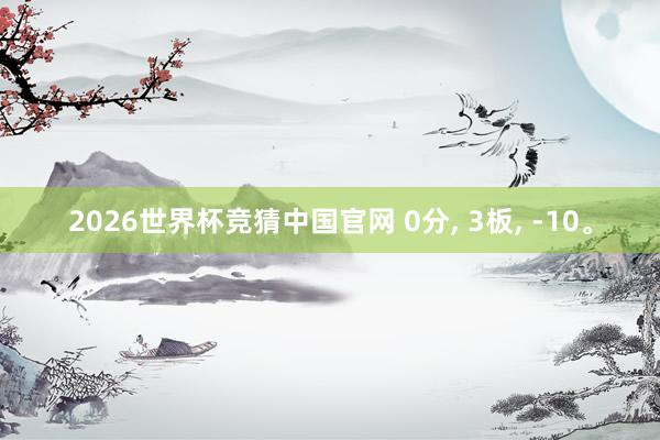 2026世界杯竞猜中国官网 0分， 3板， -10。