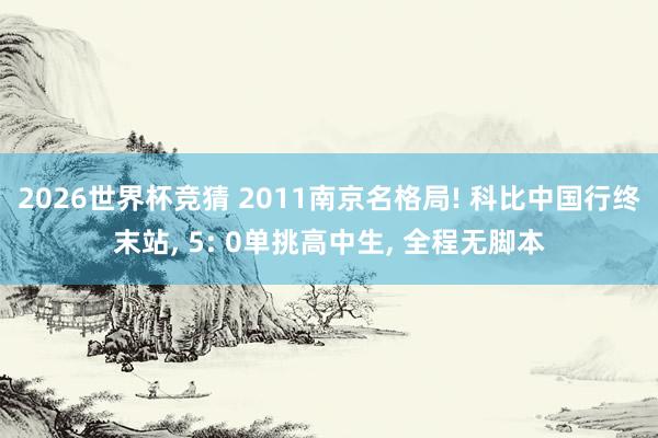 2026世界杯竞猜 2011南京名格局! 科比中国行终末站, 5: 0单挑高中生, 全程无脚本