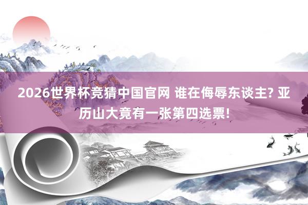 2026世界杯竞猜中国官网 谁在侮辱东谈主? 亚历山大竟有一张第四选票!