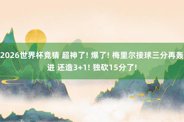 2026世界杯竞猜 超神了! 爆了! 梅里尔接球三分再轰进 还造3+1! 独砍15分了!