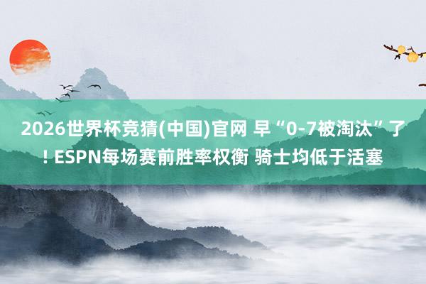 2026世界杯竞猜(中国)官网 早“0-7被淘汰”了! ESPN每场赛前胜率权衡 骑士均低于活塞