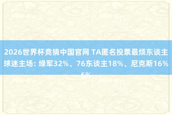 2026世界杯竞猜中国官网 TA匿名投票最烦东谈主球迷主场: 绿军32%、76东谈主18%、尼克斯16%