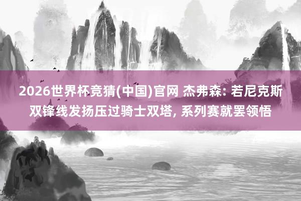 2026世界杯竞猜(中国)官网 杰弗森: 若尼克斯双锋线发扬压过骑士双塔, 系列赛就罢领悟