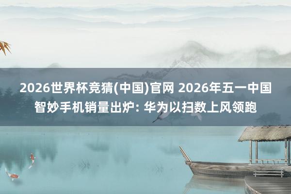 2026世界杯竞猜(中国)官网 2026年五一中国智妙手机销量出炉: 华为以扫数上风领跑