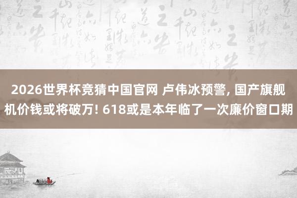 2026世界杯竞猜中国官网 卢伟冰预警, 国产旗舰机价钱或将破万! 618或是本年临了一次廉价窗口期