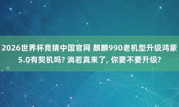 2026世界杯竞猜中国官网 麒麟990老机型升级鸿蒙5.0有契机吗? 淌若真来了, 你要不要升级?