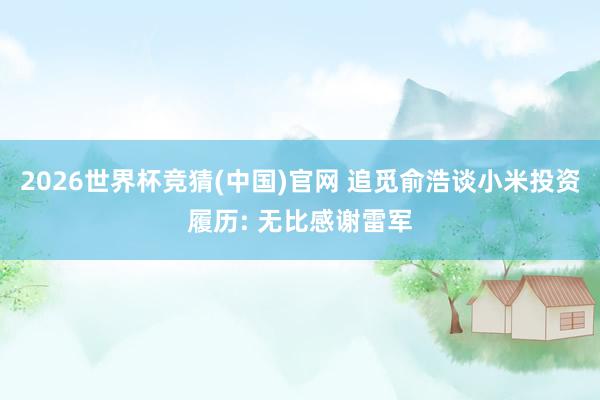 2026世界杯竞猜(中国)官网 追觅俞浩谈小米投资履历: 无比感谢雷军
