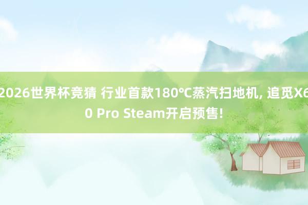 2026世界杯竞猜 行业首款180℃蒸汽扫地机, 追觅X60 Pro Steam开启预售!