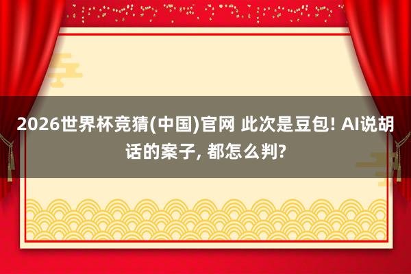 2026世界杯竞猜(中国)官网 此次是豆包! AI说胡话的案子, 都怎么判?