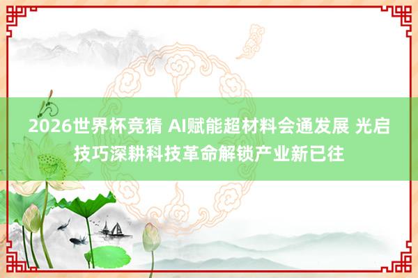 2026世界杯竞猜 AI赋能超材料会通发展 光启技巧深耕科技革命解锁产业新已往