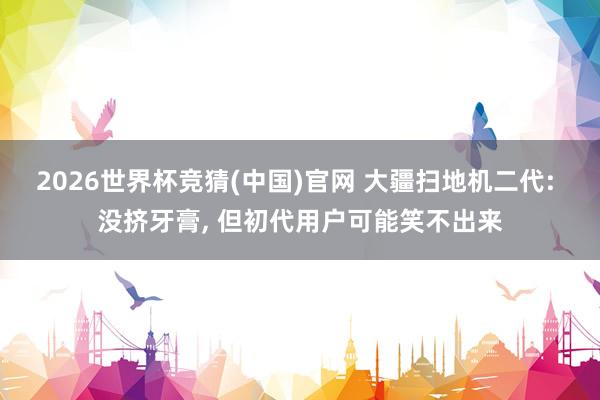 2026世界杯竞猜(中国)官网 大疆扫地机二代: 没挤牙膏, 但初代用户可能笑不出来