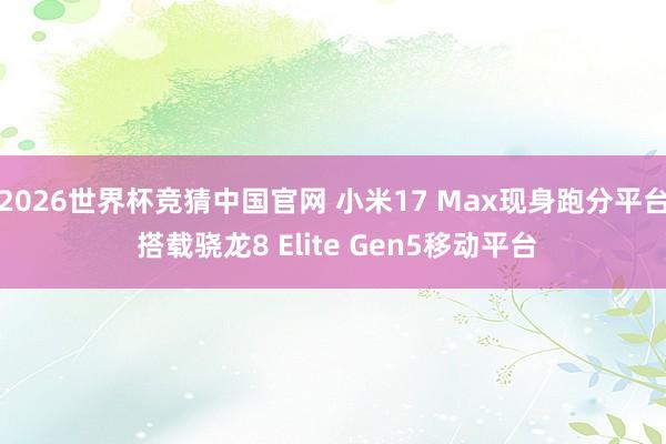 2026世界杯竞猜中国官网 小米17 Max现身跑分平台 搭载骁龙8 Elite Gen5移动平台