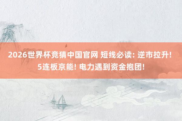 2026世界杯竞猜中国官网 短线必读: 逆市拉升! 5连板京能! 电力遇到资金抱团!