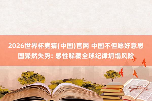 2026世界杯竞猜(中国)官网 中国不但愿好意思国骤然失势: 感性躲藏全球纪律坍塌风险