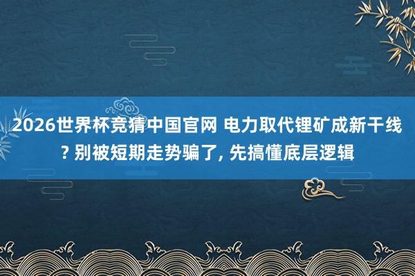 2026世界杯竞猜中国官网 电力取代锂矿成新干线? 别被短期走势骗了, 先搞懂底层逻辑