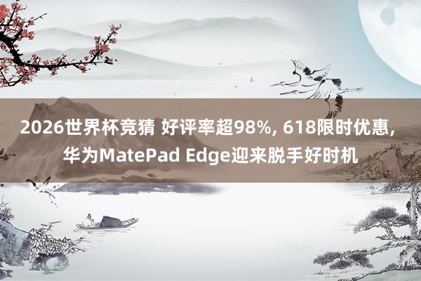 2026世界杯竞猜 好评率超98%, 618限时优惠, 华为MatePad Edge迎来脱手好时机