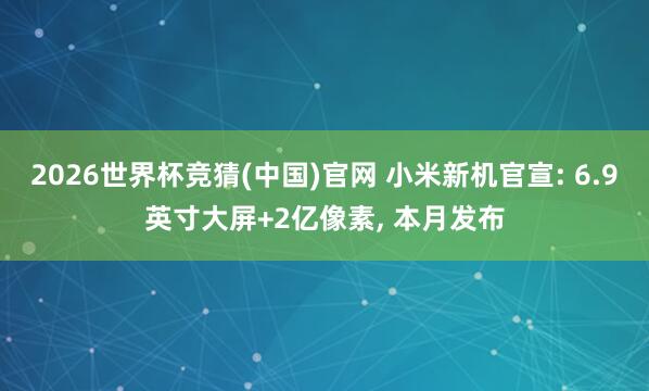 2026世界杯竞猜(中国)官网 小米新机官宣: 6.9英寸大屏+2亿像素, 本月发布