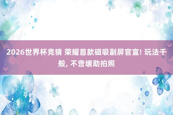 2026世界杯竞猜 荣耀首款磁吸副屏官宣! 玩法千般, 不啻缓助拍照
