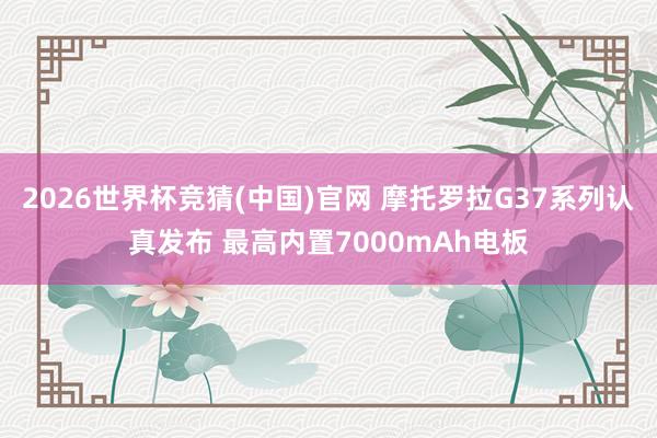 2026世界杯竞猜(中国)官网 摩托罗拉G37系列认真发布 最高内置7000mAh电板