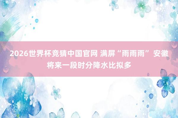 2026世界杯竞猜中国官网 满屏“雨雨雨” 安徽将来一段时分降水比拟多