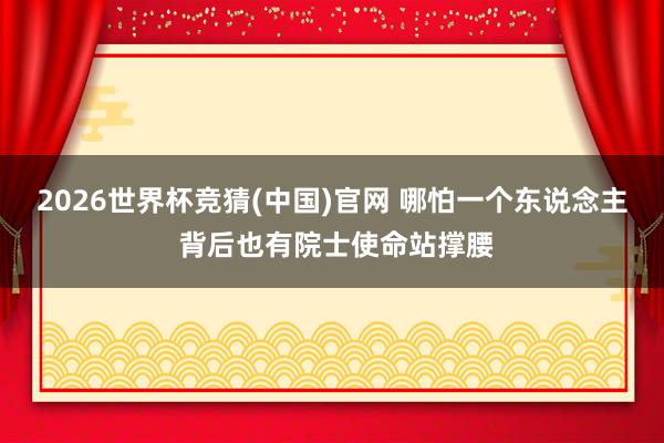 2026世界杯竞猜(中国)官网 哪怕一个东说念主 背后也有院士使命站撑腰