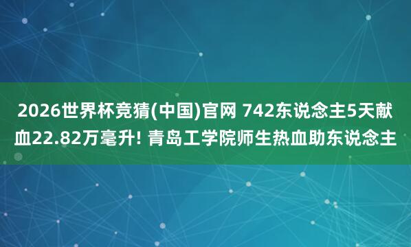 2026世界杯竞猜(中国)官网 742东说念主5天献血22.82万毫升! 青岛工学院师生热血助东说念主