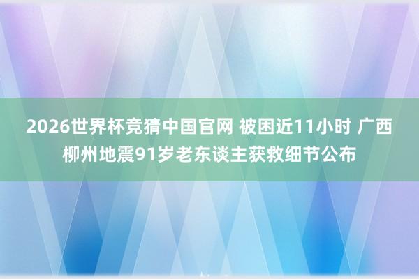 2026世界杯竞猜中国官网 被困近11小时 广西柳州地震91岁老东谈主获救细节公布