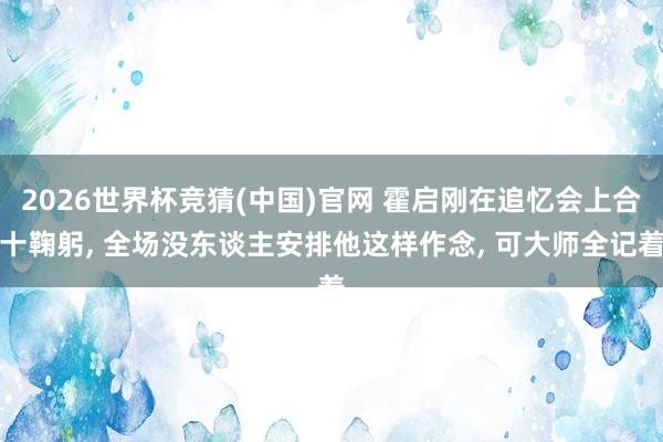 2026世界杯竞猜(中国)官网 霍启刚在追忆会上合十鞠躬, 全场没东谈主安排他这样作念, 可大师全记着