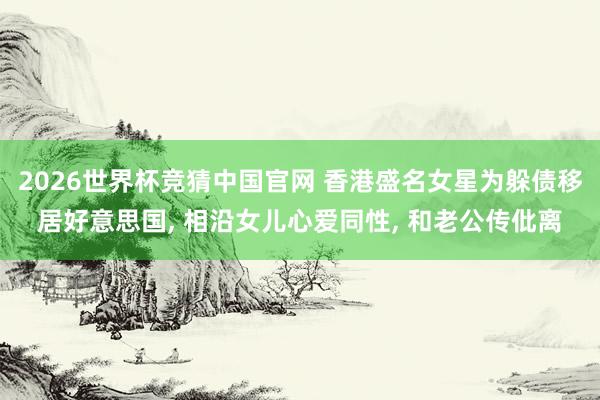 2026世界杯竞猜中国官网 香港盛名女星为躲债移居好意思国, 相沿女儿心爱同性, 和老公传仳离