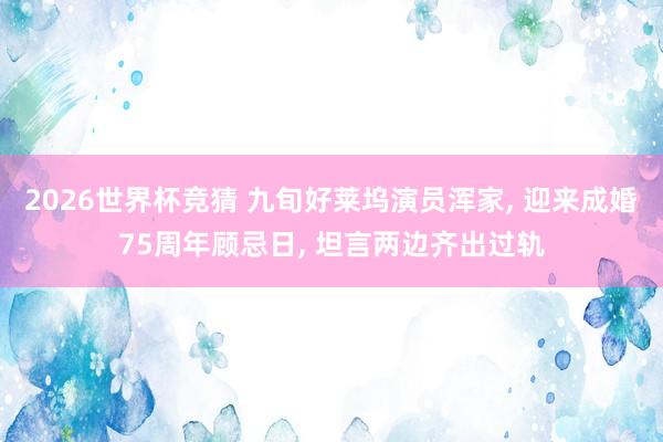 2026世界杯竞猜 九旬好莱坞演员浑家， 迎来成婚75周年顾忌日， 坦言两边齐出过轨