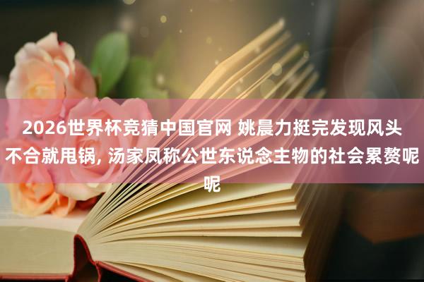 2026世界杯竞猜中国官网 姚晨力挺完发现风头不合就甩锅, 汤家凤称公世东说念主物的社会累赘呢