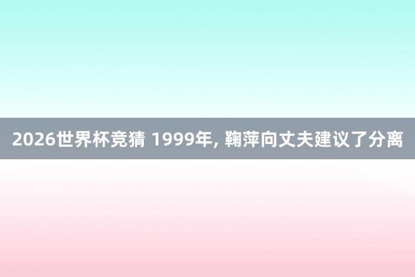 2026世界杯竞猜 1999年, 鞠萍向丈夫建议了分离