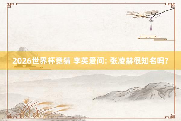 2026世界杯竞猜 李英爱问: 张凌赫很知名吗?