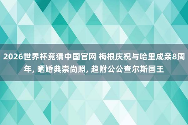 2026世界杯竞猜中国官网 梅根庆祝与哈里成亲8周年, 晒婚典崇尚照, 趋附公公查尔斯国王