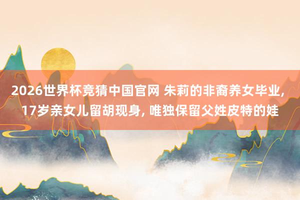 2026世界杯竞猜中国官网 朱莉的非裔养女毕业， 17岁亲女儿留胡现身， 唯独保留父姓皮特的娃