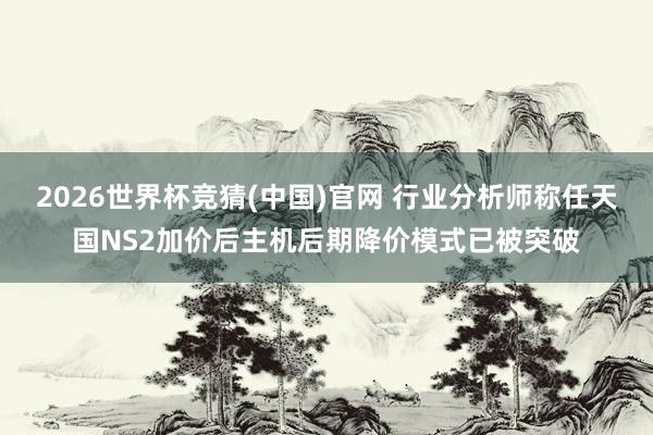 2026世界杯竞猜(中国)官网 行业分析师称任天国NS2加价后主机后期降价模式已被突破
