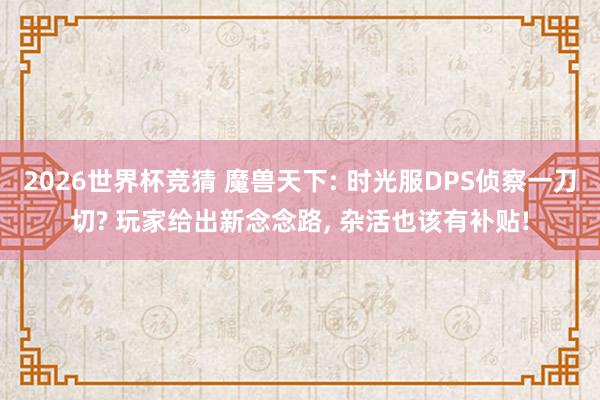 2026世界杯竞猜 魔兽天下: 时光服DPS侦察一刀切? 玩家给出新念念路, 杂活也该有补贴!