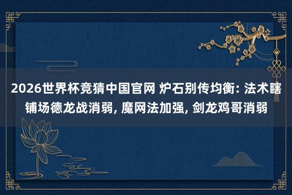 2026世界杯竞猜中国官网 炉石别传均衡: 法术瞎铺场德龙战消弱, 魔网法加强, 剑龙鸡哥消弱