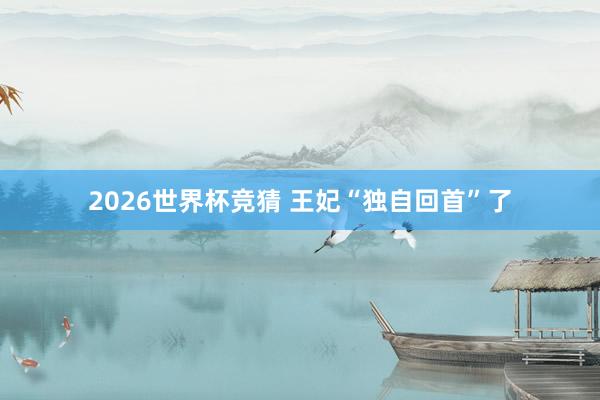 2026世界杯竞猜 王妃“独自回首”了