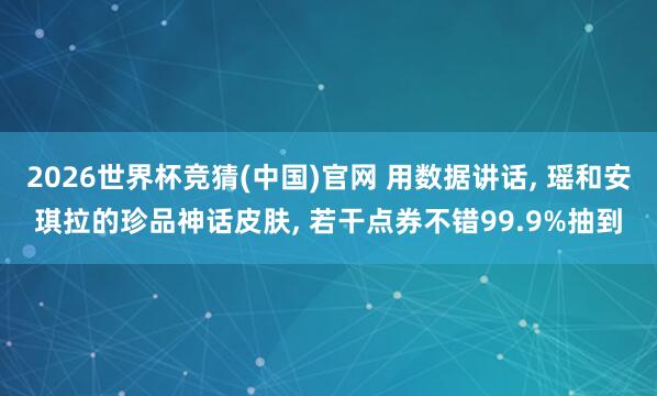 2026世界杯竞猜(中国)官网 用数据讲话, 瑶和安琪拉的珍品神话皮肤, 若干点券不错99.9%抽到