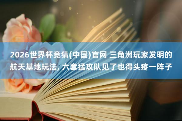 2026世界杯竞猜(中国)官网 三角洲玩家发明的航天基地玩法, 六套猛攻队见了也得头疼一阵子