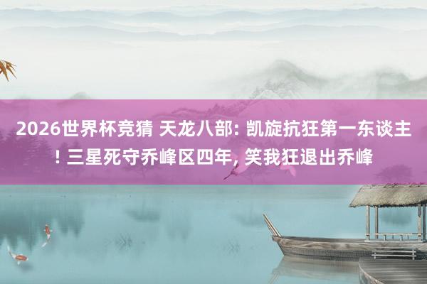 2026世界杯竞猜 天龙八部: 凯旋抗狂第一东谈主! 三星死守乔峰区四年, 笑我狂退出乔峰