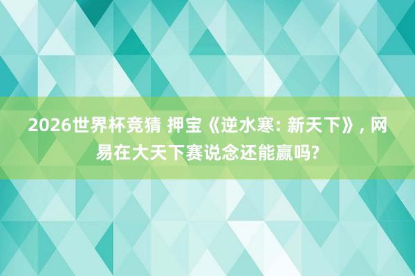 2026世界杯竞猜 押宝《逆水寒: 新天下》, 网易在大天下赛说念还能赢吗?