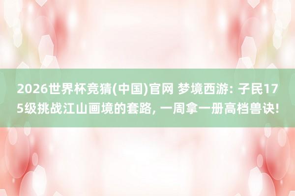 2026世界杯竞猜(中国)官网 梦境西游: 子民175级挑战江山画境的套路, 一周拿一册高档兽诀!