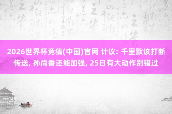 2026世界杯竞猜(中国)官网 计议: 千里默该打断传送， 孙尚香还能加强， 25日有大动作别错过