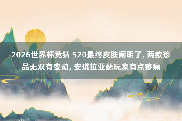 2026世界杯竞猜 520最终皮肤阐明了， 两款珍品无双有变动， 安琪拉亚瑟玩家有点疼痛
