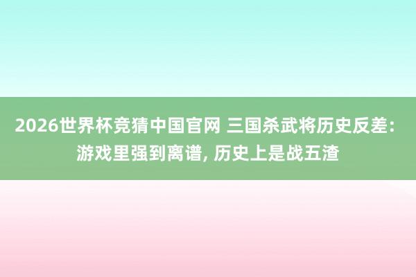 2026世界杯竞猜中国官网 三国杀武将历史反差: 游戏里强到离谱, 历史上是战五渣