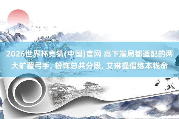 2026世界杯竞猜(中国)官网 高下端局都适配的两大矿藏弓手, 粉饰总共分段, 艾琳提倡练本钱命