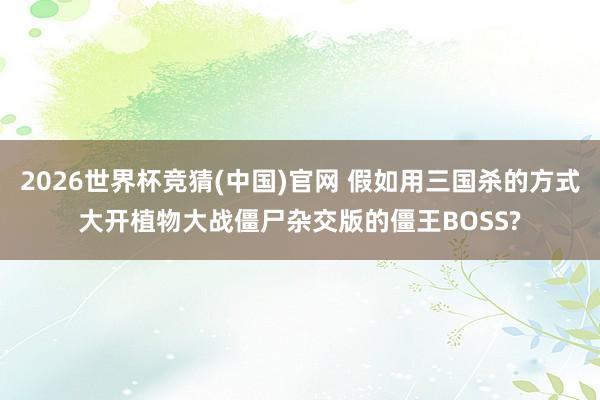 2026世界杯竞猜(中国)官网 假如用三国杀的方式大开植物大战僵尸杂交版的僵王BOSS?